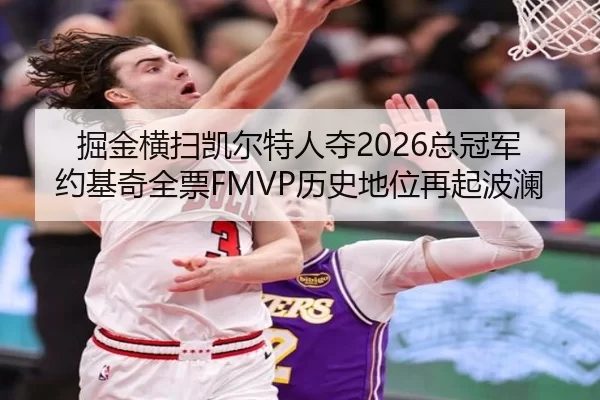 掘金横扫凯尔特人夺2026总冠军 约基奇全票FMVP历史地位再起波澜