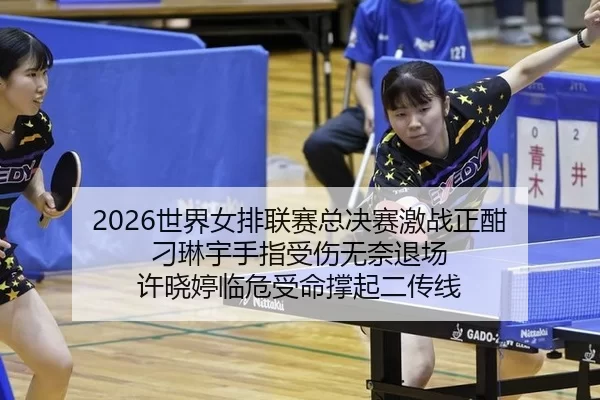 2026世界女排联赛总决赛激战正酣 刁琳宇手指受伤无奈退场 许晓婷临危受命撑起二传线
