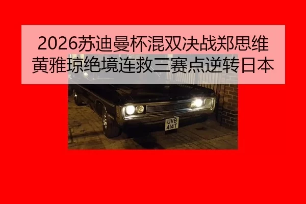 2026苏迪曼杯混双决战郑思维黄雅琼绝境连救三赛点逆转日本