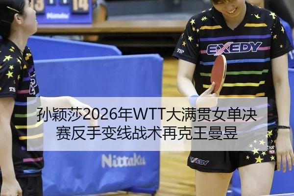 孙颖莎2026年WTT大满贯女单决赛反手变线战术再克王曼昱
